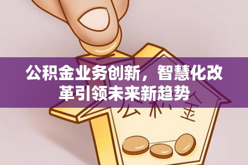 来宾公积金业务创新，智慧化改革引领未来新趋势
