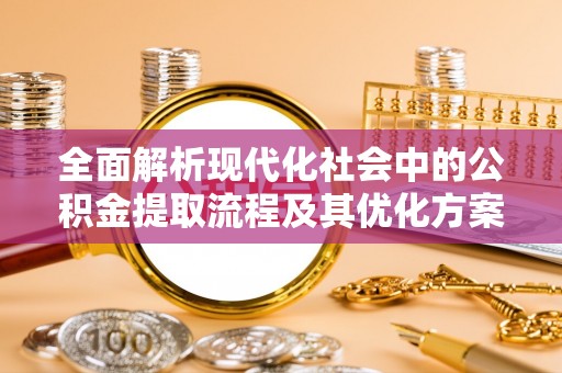 来宾全面解析现代化社会中的公积金提取流程及其优化方案