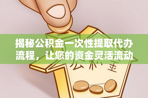 来宾揭秘公积金一次性提取代办流程，让您的资金灵活流动
