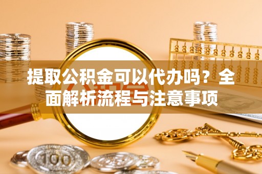 来宾提取公积金可以代办吗？全面解析流程与注意事项