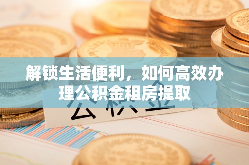 来宾解锁生活便利，如何高效办理公积金租房提取