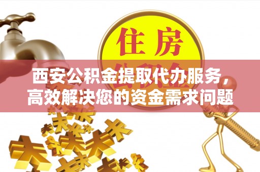 来宾西安公积金提取代办服务，高效解决您的资金需求问题