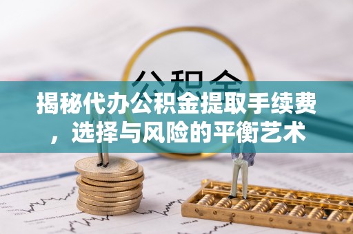 来宾揭秘代办公积金提取手续费，选择与风险的平衡艺术