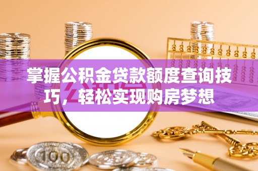 来宾掌握公积金贷款额度查询技巧，轻松实现购房梦想