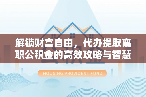 来宾解锁财富自由，代办提取离职公积金的高效攻略与智慧选择