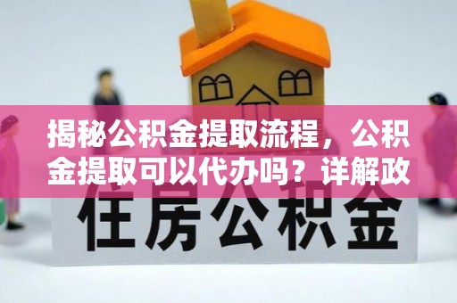 来宾揭秘公积金提取流程，公积金提取可以代办吗？详解政策与实操技巧