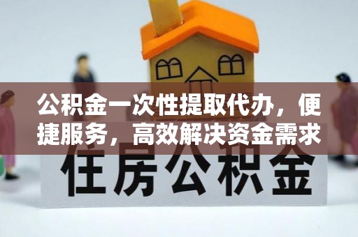 来宾公积金一次性提取代办，便捷服务，高效解决资金需求