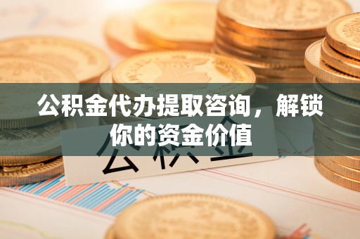来宾公积金代办提取咨询，解锁你的资金价值