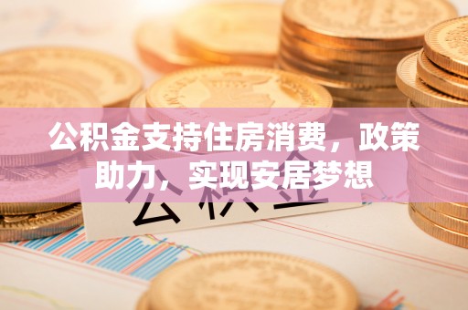 来宾公积金支持住房消费，政策助力，实现安居梦想