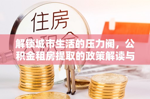 来宾解锁城市生活的压力阀，公积金租房提取的政策解读与实践指南