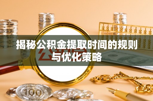 来宾揭秘公积金提取时间的规则与优化策略