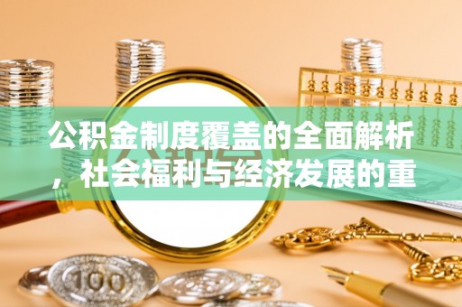 来宾公积金制度覆盖的全面解析，社会福利与经济发展的重要纽带