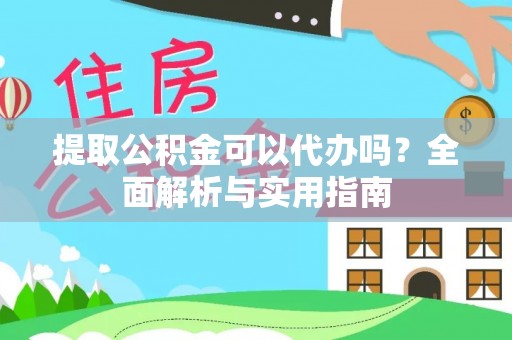 来宾提取公积金可以代办吗？全面解析与实用指南
