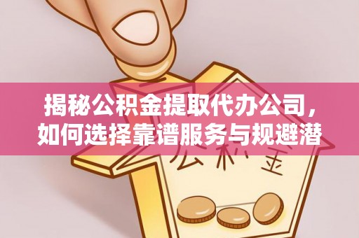 来宾揭秘公积金提取代办公司，如何选择靠谱服务与规避潜在风险