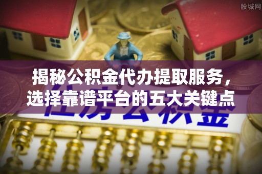 来宾揭秘公积金代办提取服务，选择靠谱平台的五大关键点