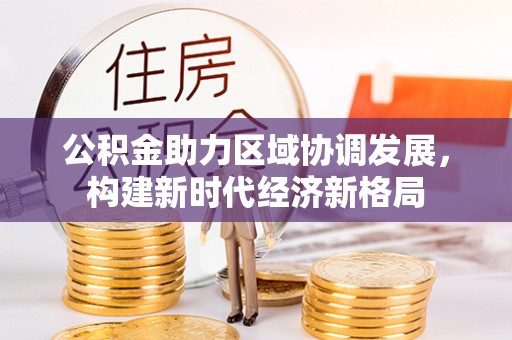 来宾公积金助力区域协调发展，构建新时代经济新格局