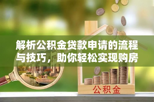 来宾解析公积金贷款申请的流程与技巧，助你轻松实现购房梦想