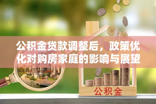 来宾公积金贷款调整后，政策优化对购房家庭的影响与展望