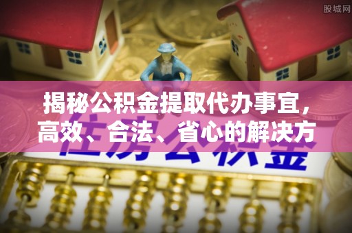 来宾揭秘公积金提取代办事宜，高效、合法、省心的解决方案