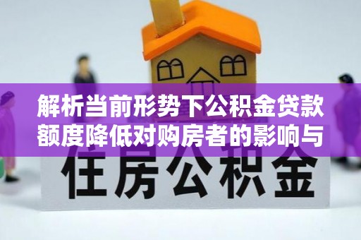 来宾解析当前形势下公积金贷款额度降低对购房者的影响与应对策略