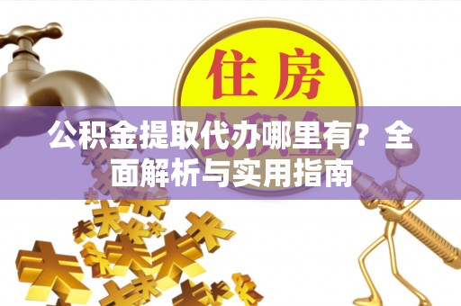 来宾公积金提取代办哪里有？全面解析与实用指南