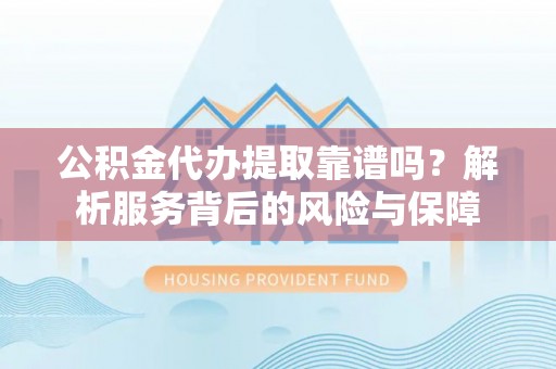 来宾公积金代办提取靠谱吗？解析服务背后的风险与保障