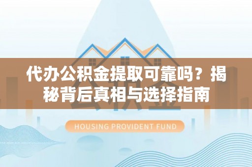 来宾代办公积金提取可靠吗？揭秘背后真相与选择指南
