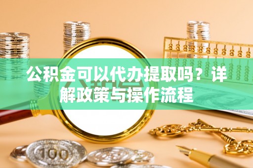 来宾公积金可以代办提取吗？详解政策与操作流程