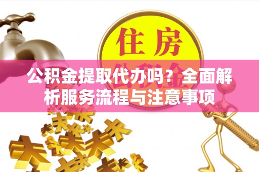 来宾公积金提取代办吗？全面解析服务流程与注意事项