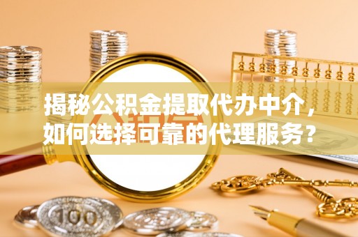 来宾揭秘公积金提取代办中介，如何选择可靠的代理服务？