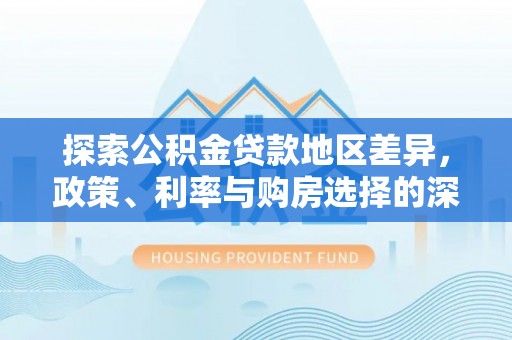 来宾探索公积金贷款地区差异，政策、利率与购房选择的深度解析