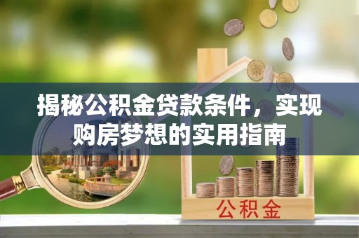 来宾揭秘公积金贷款条件，实现购房梦想的实用指南