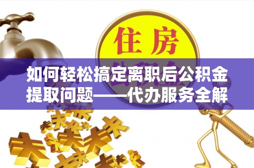 来宾如何轻松搞定离职后公积金提取问题——代办服务全解析