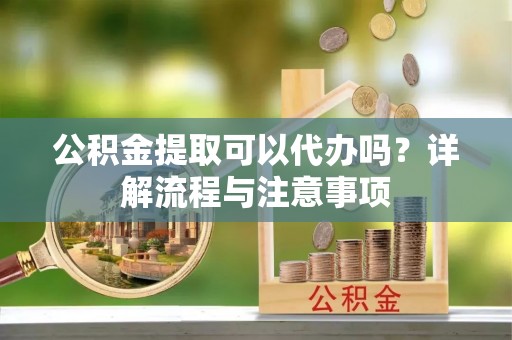 来宾公积金提取可以代办吗？详解流程与注意事项