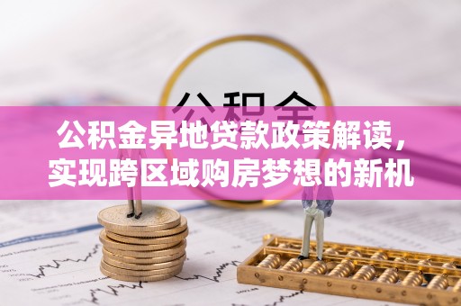 来宾公积金异地贷款政策解读，实现跨区域购房梦想的新机遇