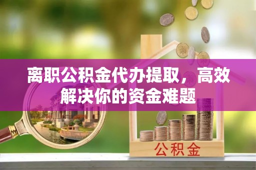 来宾离职公积金代办提取，高效解决你的资金难题