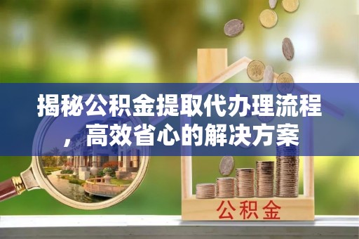 来宾揭秘公积金提取代办理流程，高效省心的解决方案