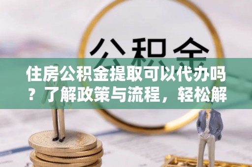 来宾住房公积金提取可以代办吗？了解政策与流程，轻松解决疑惑
