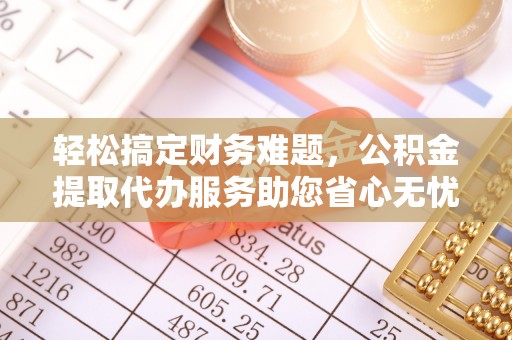 来宾轻松搞定财务难题，公积金提取代办服务助您省心无忧