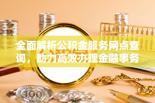 来宾全面解析公积金服务网点查询，助力高效办理金融事务