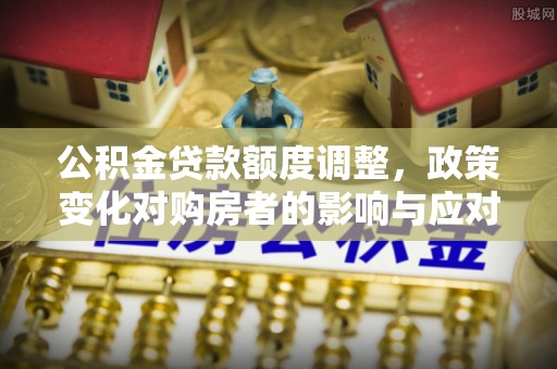 来宾公积金贷款额度调整，政策变化对购房者的影响与应对策略