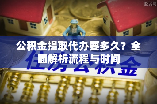 来宾公积金提取代办要多久？全面解析流程与时间