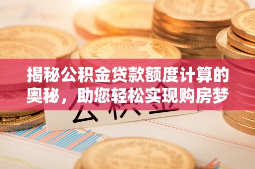 来宾揭秘公积金贷款额度计算的奥秘，助您轻松实现购房梦想