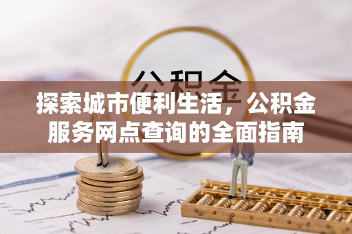 来宾探索城市便利生活，公积金服务网点查询的全面指南