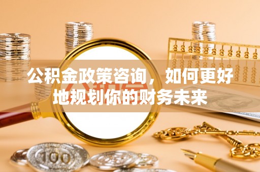 来宾公积金政策咨询，如何更好地规划你的财务未来