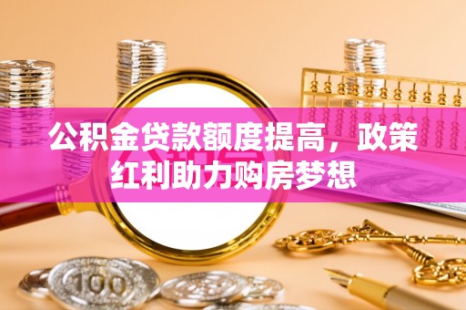 来宾公积金贷款额度提高，政策红利助力购房梦想