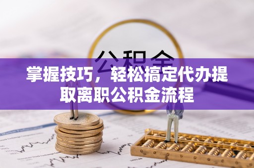 来宾掌握技巧，轻松搞定代办提取离职公积金流程