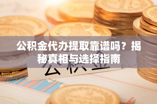 来宾公积金代办提取靠谱吗？揭秘真相与选择指南