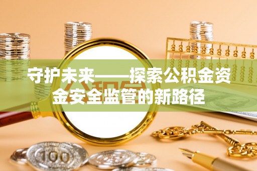 来宾守护未来——探索公积金资金安全监管的新路径