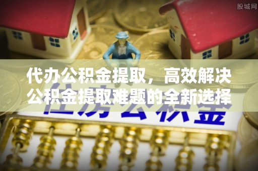 来宾代办公积金提取，高效解决公积金提取难题的全新选择